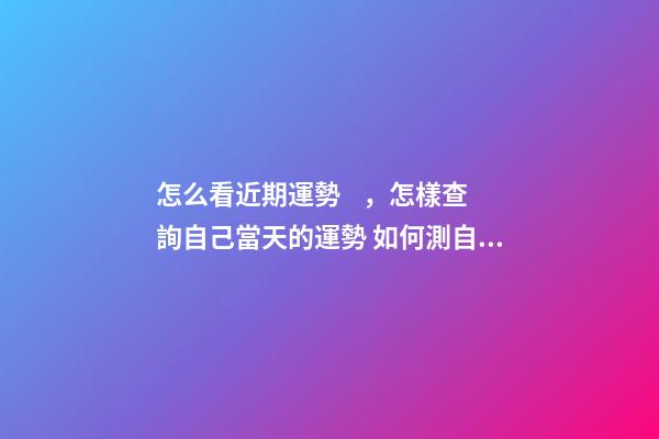 怎么看近期運勢，怎樣查詢自己當天的運勢 如何測自己的運勢，教你怎么判斷自己運氣好壞